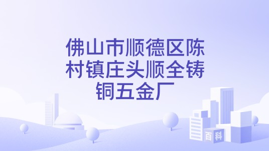 佛山市顺德区陈村镇庄头顺全铸铜五金厂