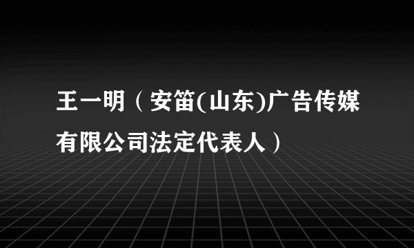王一明（安笛(山东)广告传媒有限公司法定代表人）