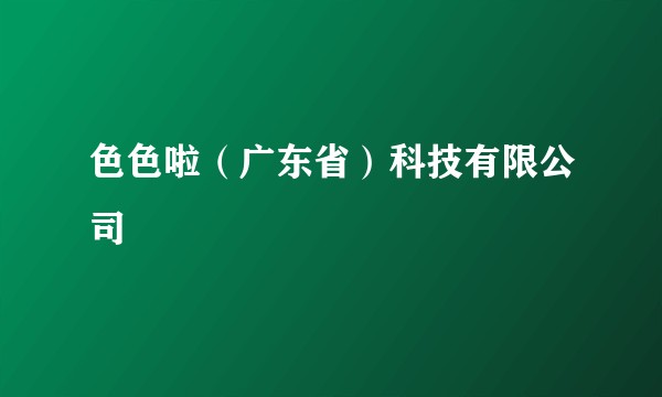 色色啦(广东省)科技有限公司