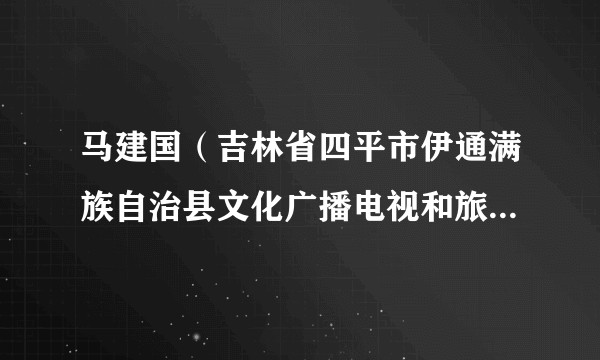 马建国（吉林省四平市伊通满族自治县文化广播电视和旅游局副局）