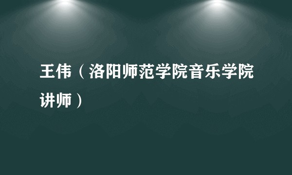 王伟（洛阳师范学院音乐学院讲师）