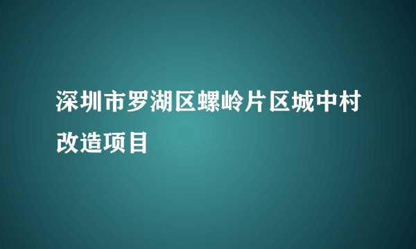 深圳市罗湖区螺岭片区城中村改造项目