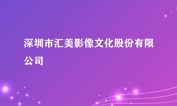 深圳市汇美影像文化股份有限公司