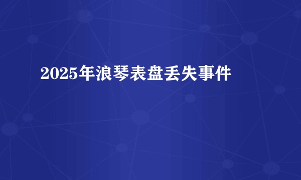 2025年浪琴表盘丢失事件