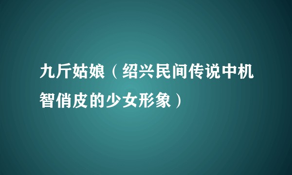 九斤姑娘（绍兴民间传说中机智俏皮的少女形象）