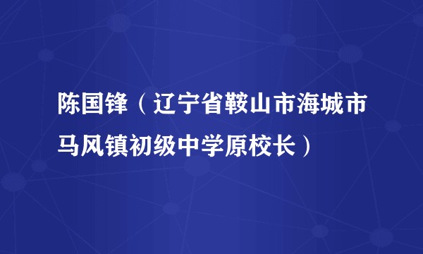 陈国锋（辽宁省鞍山市海城市马风镇初级中学原校长）