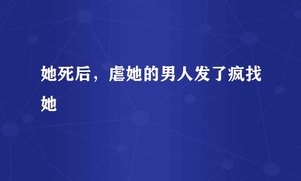 她死后，虐她的男人发了疯找她