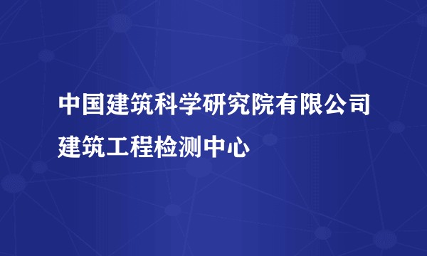 中国建筑科学研究院有限公司建筑工程检测中心