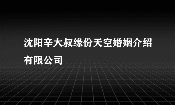 沈阳辛大叔缘份天空婚姻介绍有限公司