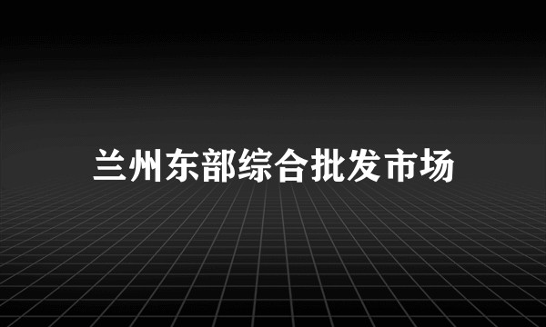 兰州东部综合批发市场