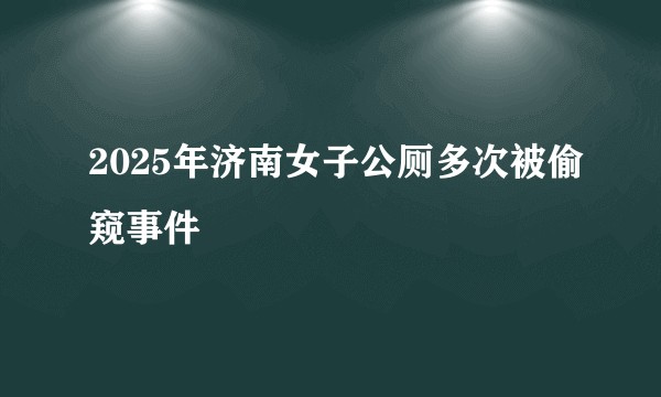 2025年济南女子公厕多次被偷窥事件