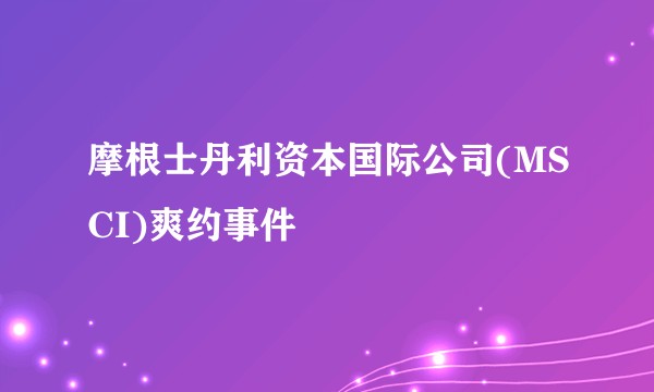 摩根士丹利资本国际公司(MSCI)爽约事件