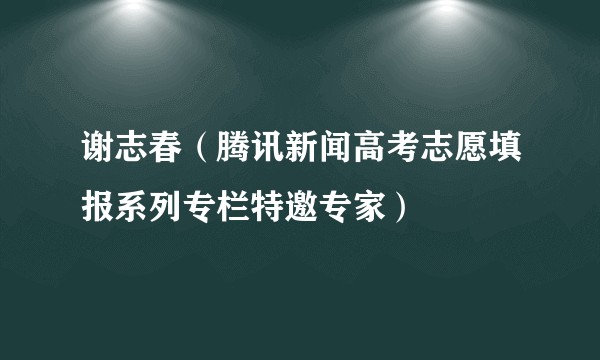 谢志春(腾讯新闻高考志愿填报系列专栏特邀专家)