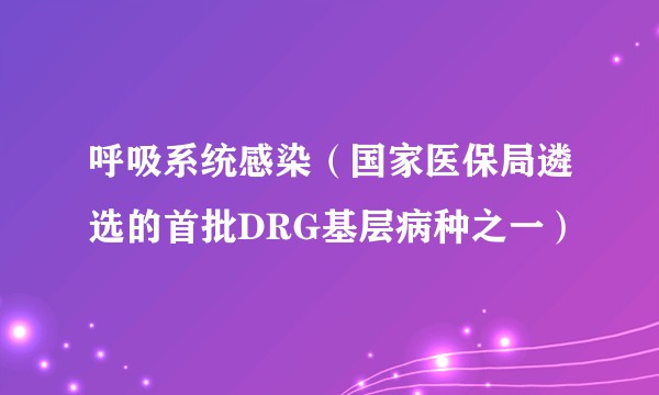呼吸系统感染（国家医保局遴选的首批DRG基层病种之一）