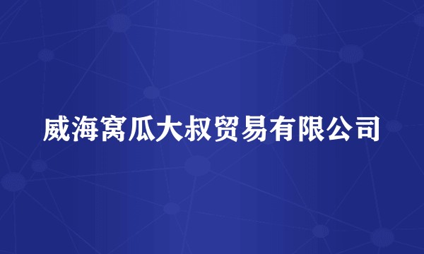 威海窝瓜大叔贸易有限公司