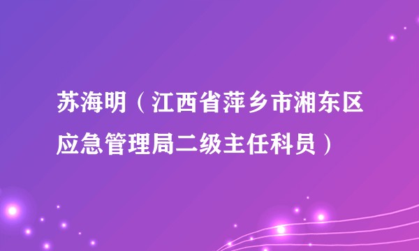苏海明（江西省萍乡市湘东区应急管理局二级主任科员）