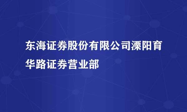 东海证券股份有限公司溧阳育华路证券营业部