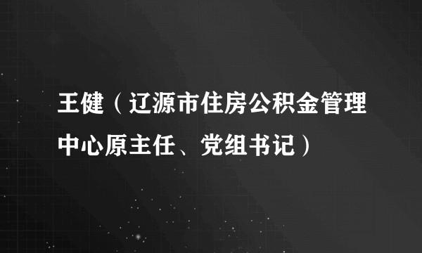 王健（辽源市住房公积金管理中心原主任、党组书记）