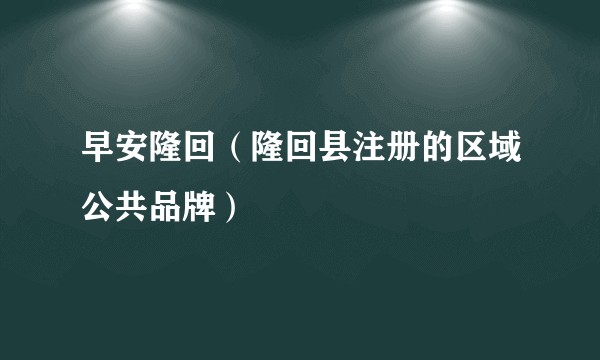 早安隆回（隆回县注册的区域公共品牌）