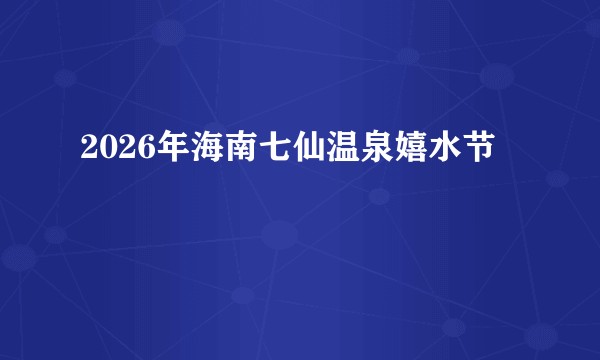 2026年海南七仙温泉嬉水节