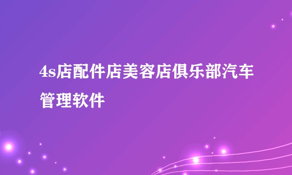 4s店配件店美容店俱乐部汽车管理软件