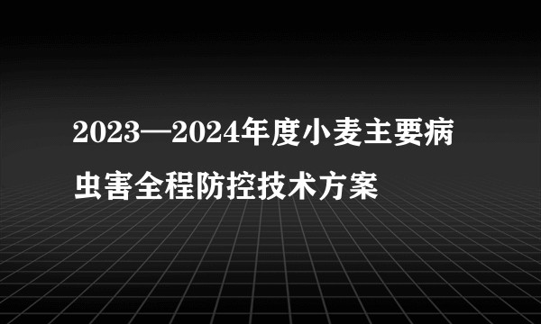 2023—2024年度小麦主要病虫害全程防控技术方案