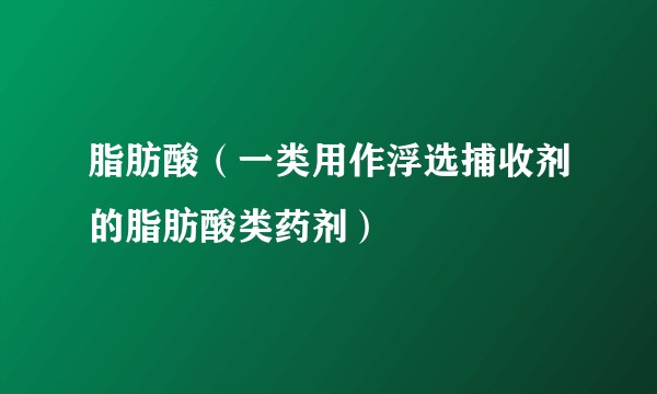 脂肪酸（一类用作浮选捕收剂的脂肪酸类药剂）