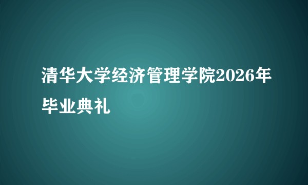清华大学经济管理学院2026年毕业典礼
