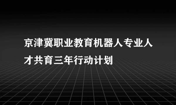 京津冀职业教育机器人专业人才共育三年行动计划