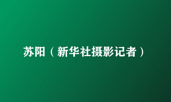 苏阳（新华社摄影记者）