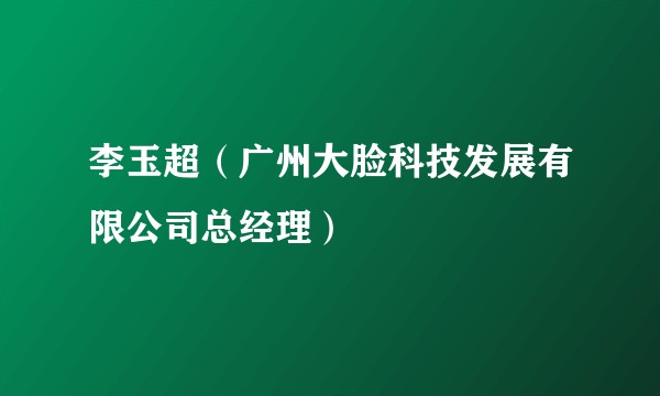 李玉超（广州大脸科技发展有限公司总经理）