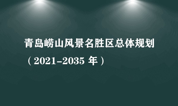 青岛崂山风景名胜区总体规划（2021-2035 年）