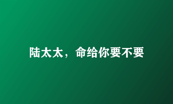 陆太太，命给你要不要