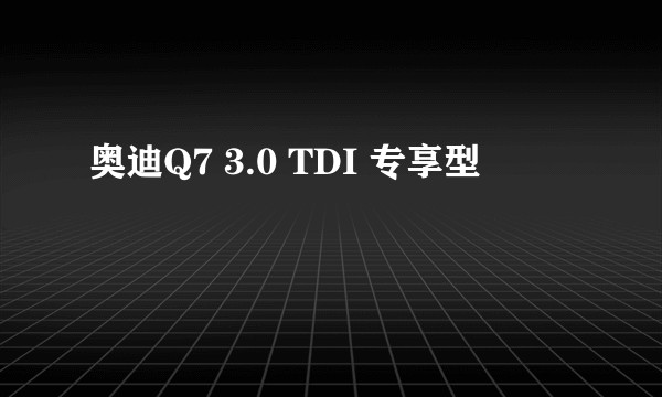 奥迪Q7 3.0 TDI 专享型
