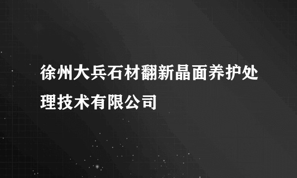 徐州大兵石材翻新晶面养护处理技术有限公司