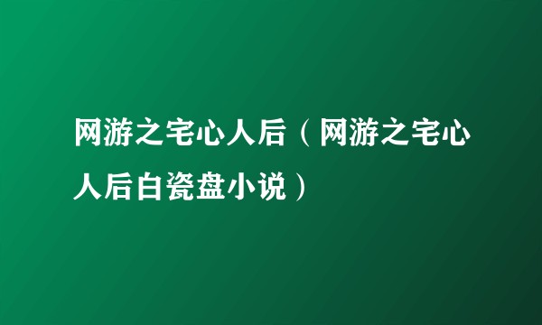 网游之宅心人后（网游之宅心人后白瓷盘小说）