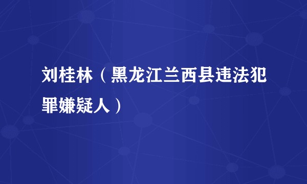 刘桂林（黑龙江兰西县违法犯罪嫌疑人）