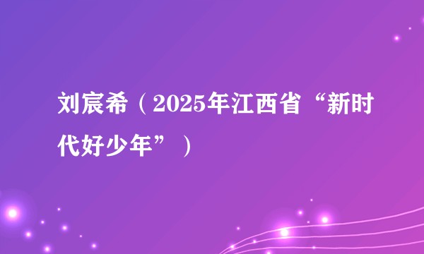 刘宸希(2025年江西省“新时代好少年”)
