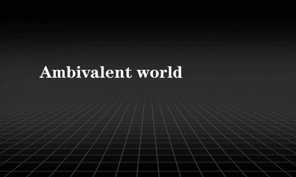 Ambivalent world
