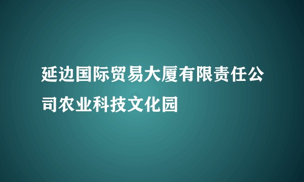 延边国际贸易大厦有限责任公司农业科技文化园