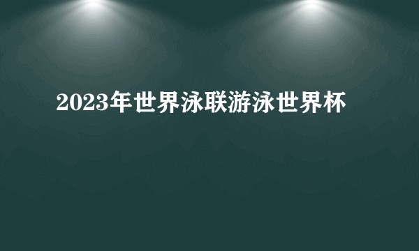 2023年世界泳联游泳世界杯