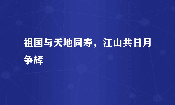 祖国与天地同寿，江山共日月争辉