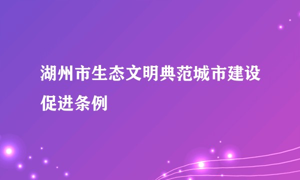 湖州市生态文明典范城市建设促进条例