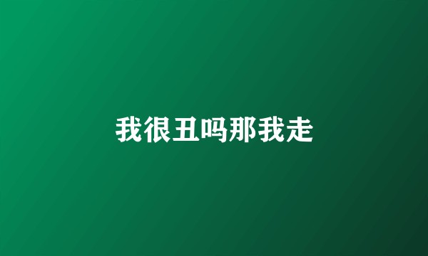 我很丑吗那我走
