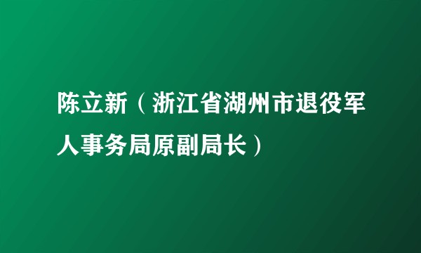 陈立新（浙江省湖州市退役军人事务局原副局长）
