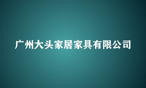 广州大头家居家具有限公司