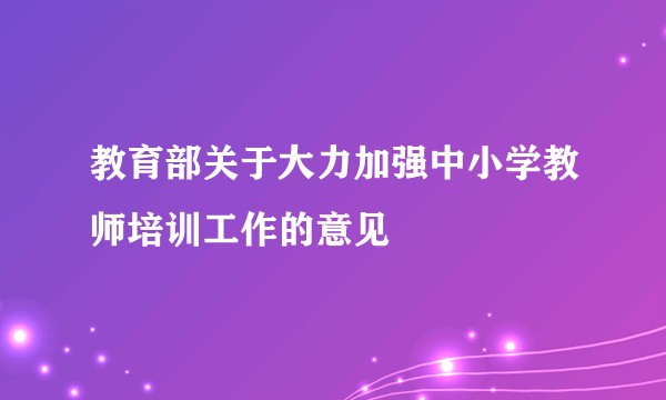 教育部关于大力加强中小学教师培训工作的意见