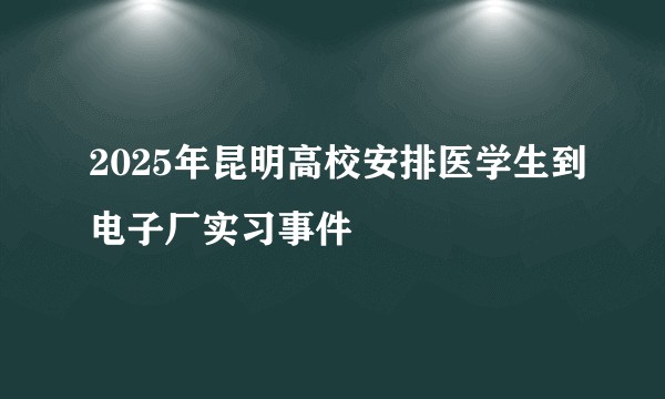 2025年昆明高校安排医学生到电子厂实习事件