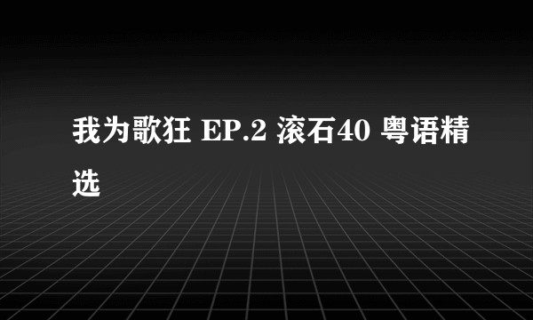 我为歌狂 EP.2 滚石40 粤语精选