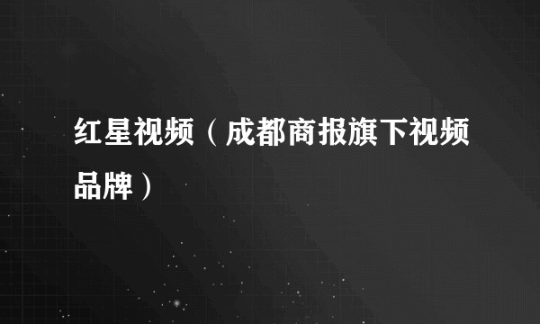 红星视频（成都商报旗下视频品牌）